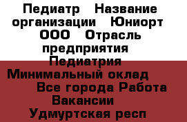 Педиатр › Название организации ­ Юниорт, ООО › Отрасль предприятия ­ Педиатрия › Минимальный оклад ­ 60 000 - Все города Работа » Вакансии   . Удмуртская респ.